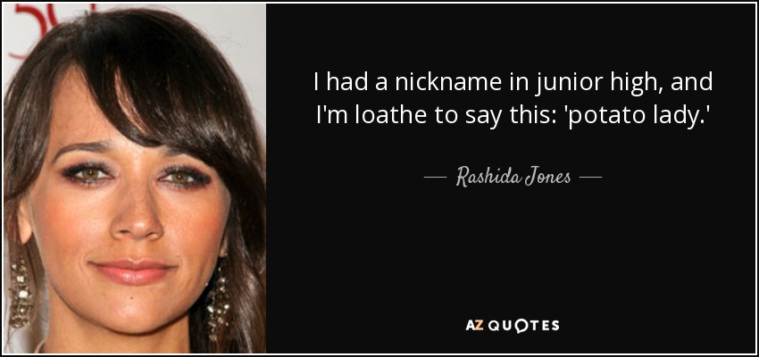 I had a nickname in junior high, and I'm loathe to say this: 'potato lady.' - Rashida Jones