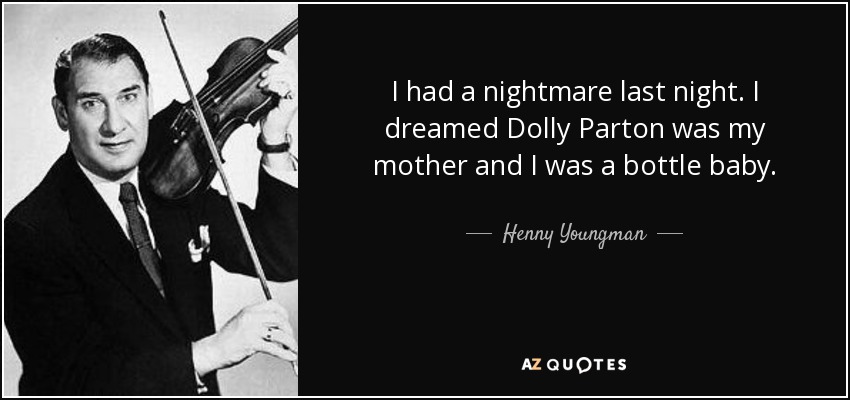 I had a nightmare last night. I dreamed Dolly Parton was my mother and I was a bottle baby. - Henny Youngman