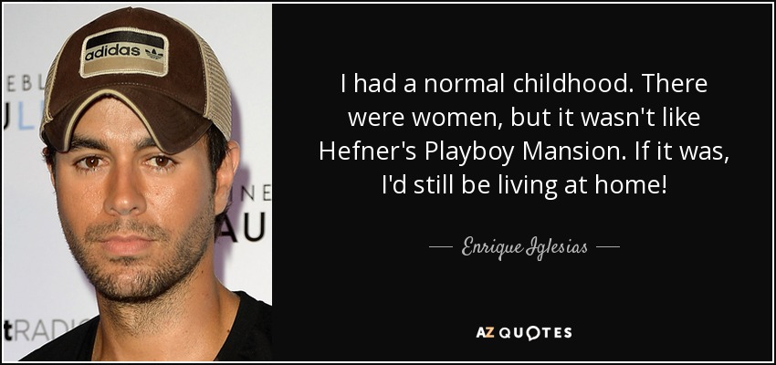 I had a normal childhood. There were women, but it wasn't like Hefner's Playboy Mansion. If it was, I'd still be living at home! - Enrique Iglesias