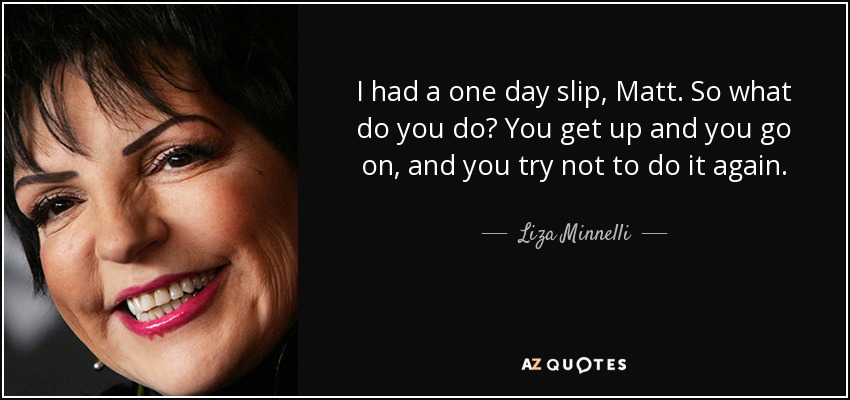 I had a one day slip, Matt. So what do you do? You get up and you go on, and you try not to do it again. - Liza Minnelli