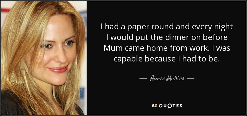 I had a paper round and every night I would put the dinner on before Mum came home from work. I was capable because I had to be. - Aimee Mullins