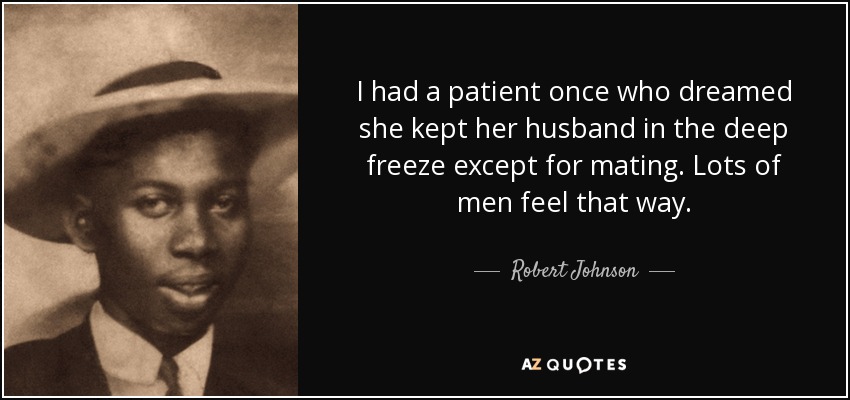 I had a patient once who dreamed she kept her husband in the deep freeze except for mating. Lots of men feel that way. - Robert Johnson