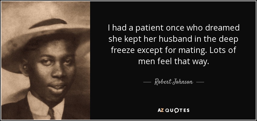 I had a patient once who dreamed she kept her husband in the deep freeze except for mating. Lots of men feel that way. - Robert Johnson