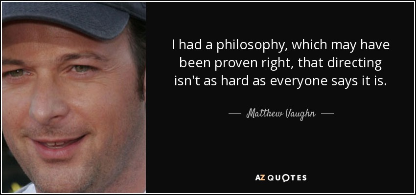 I had a philosophy, which may have been proven right, that directing isn't as hard as everyone says it is. - Matthew Vaughn