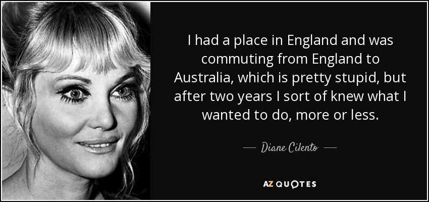 I had a place in England and was commuting from England to Australia, which is pretty stupid, but after two years I sort of knew what I wanted to do, more or less. - Diane Cilento