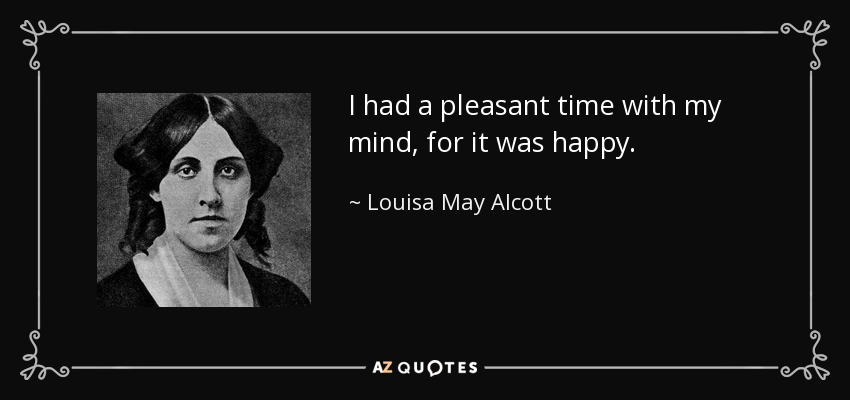 I had a pleasant time with my mind, for it was happy. - Louisa May Alcott