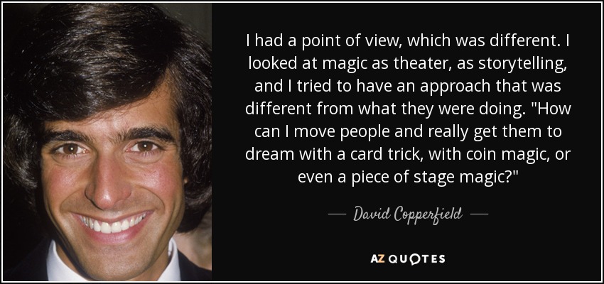 I had a point of view, which was different. I looked at magic as theater, as storytelling, and I tried to have an approach that was different from what they were doing. 