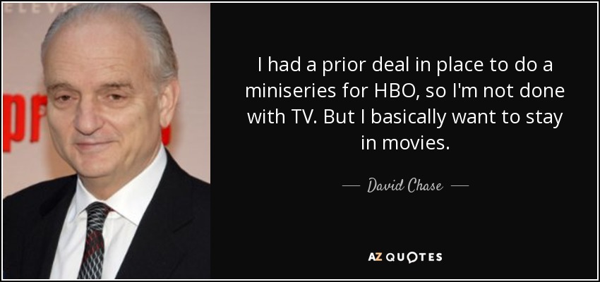 I had a prior deal in place to do a miniseries for HBO, so I'm not done with TV. But I basically want to stay in movies. - David Chase