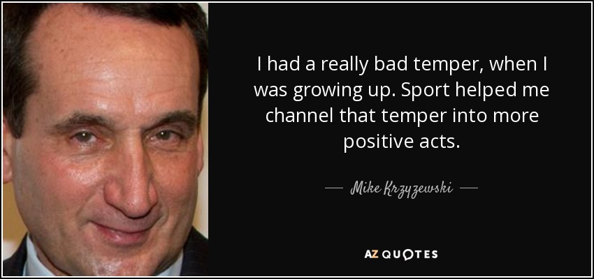 I had a really bad temper, when I was growing up. Sport helped me channel that temper into more positive acts. - Mike Krzyzewski