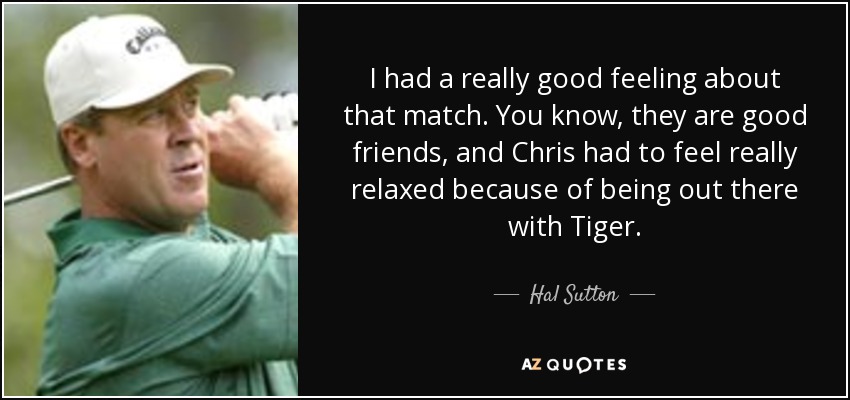 I had a really good feeling about that match. You know, they are good friends, and Chris had to feel really relaxed because of being out there with Tiger. - Hal Sutton