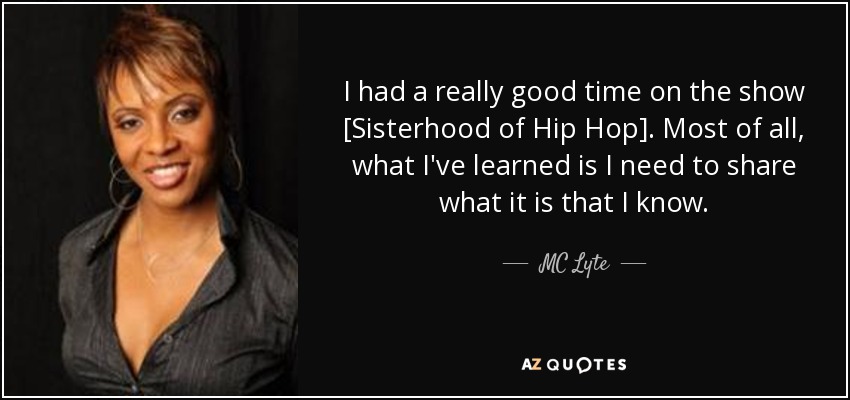 I had a really good time on the show [Sisterhood of Hip Hop]. Most of all, what I've learned is I need to share what it is that I know. - MC Lyte