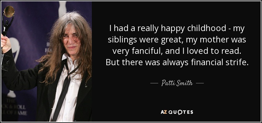 I had a really happy childhood - my siblings were great, my mother was very fanciful, and I loved to read. But there was always financial strife. - Patti Smith