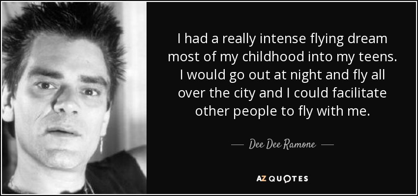 I had a really intense flying dream most of my childhood into my teens. I would go out at night and fly all over the city and I could facilitate other people to fly with me. - Dee Dee Ramone
