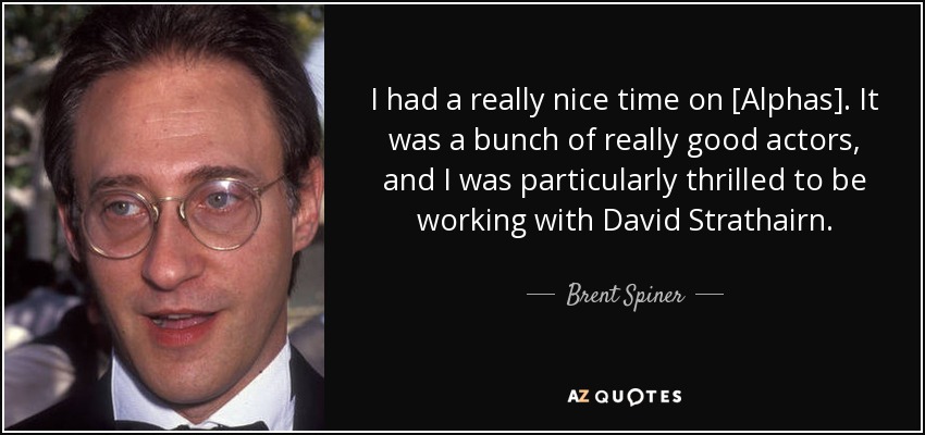 I had a really nice time on [Alphas]. It was a bunch of really good actors, and I was particularly thrilled to be working with David Strathairn. - Brent Spiner
