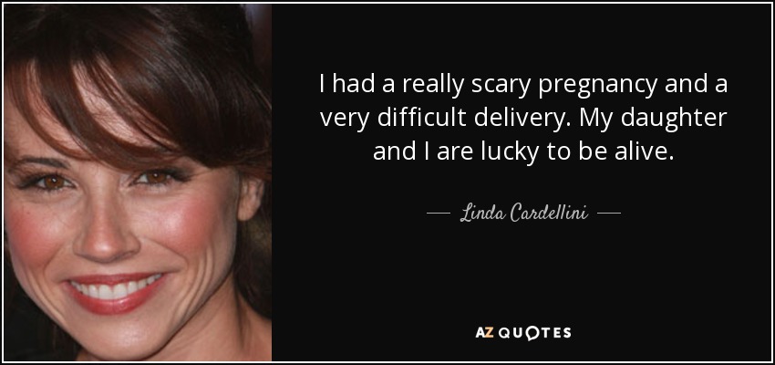 I had a really scary pregnancy and a very difficult delivery. My daughter and I are lucky to be alive. - Linda Cardellini