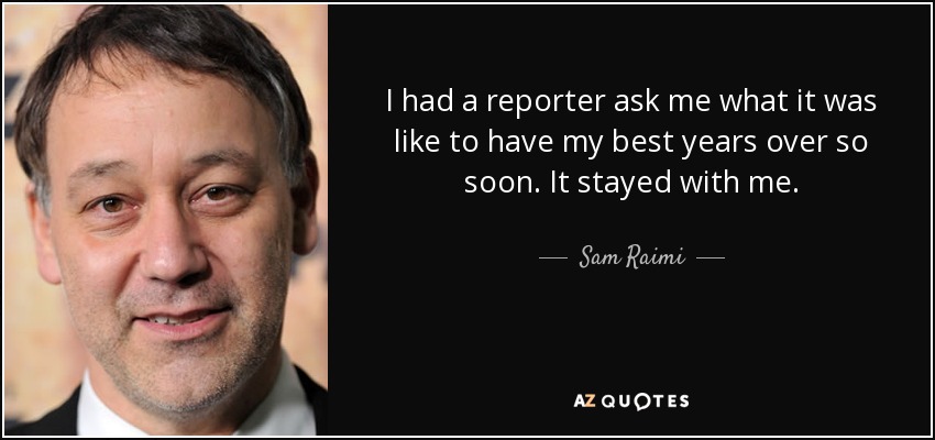 I had a reporter ask me what it was like to have my best years over so soon. It stayed with me. - Sam Raimi