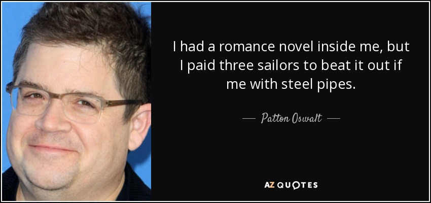 I had a romance novel inside me, but I paid three sailors to beat it out if me with steel pipes. - Patton Oswalt
