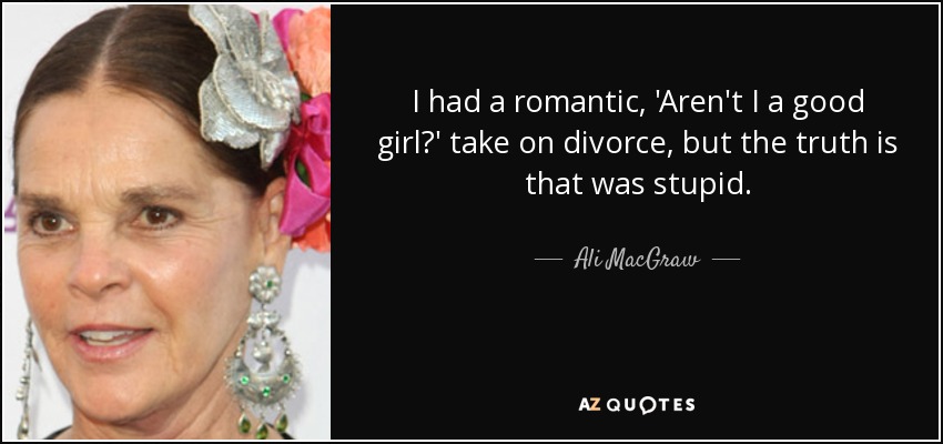 I had a romantic, 'Aren't I a good girl?' take on divorce, but the truth is that was stupid. - Ali MacGraw