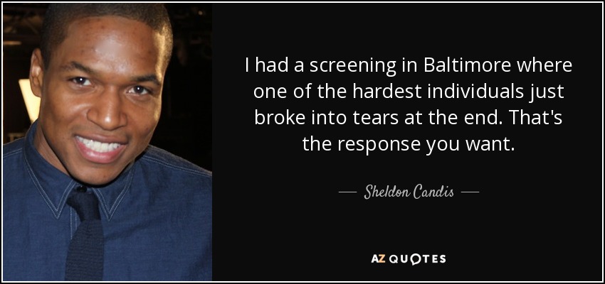 I had a screening in Baltimore where one of the hardest individuals just broke into tears at the end. That's the response you want. - Sheldon Candis