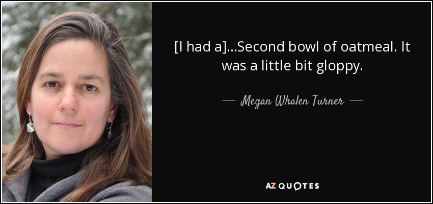 [I had a]...Second bowl of oatmeal. It was a little bit gloppy. - Megan Whalen Turner