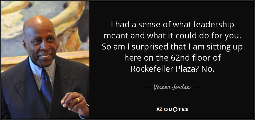 I had a sense of what leadership meant and what it could do for you. So am I surprised that I am sitting up here on the 62nd floor of Rockefeller Plaza? No. - Vernon Jordan
