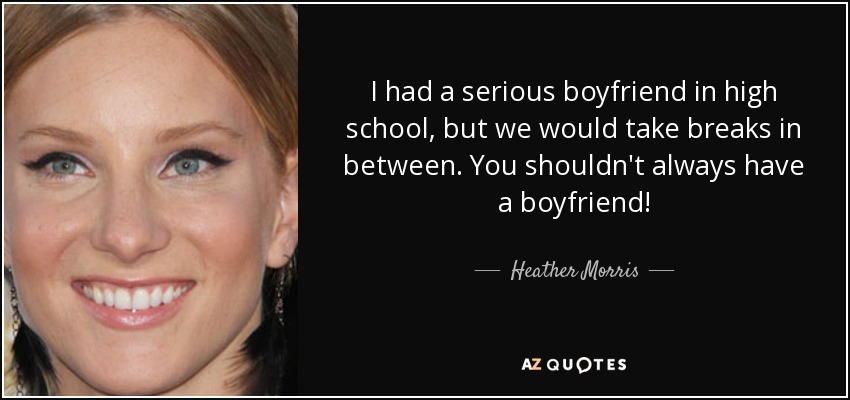 I had a serious boyfriend in high school, but we would take breaks in between. You shouldn't always have a boyfriend! - Heather Morris