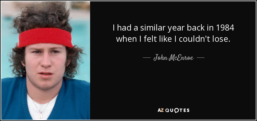 I had a similar year back in 1984 when I felt like I couldn't lose. - John McEnroe