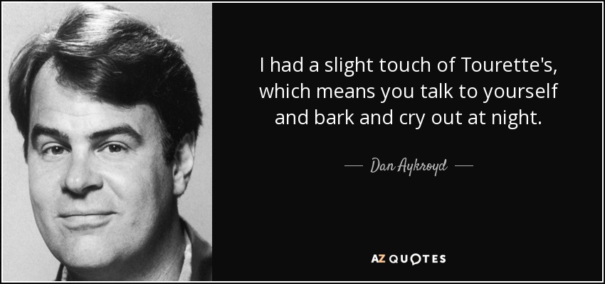 I had a slight touch of Tourette's, which means you talk to yourself and bark and cry out at night. - Dan Aykroyd