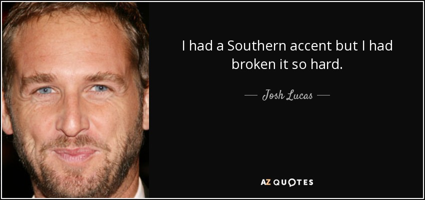 I had a Southern accent but I had broken it so hard. - Josh Lucas