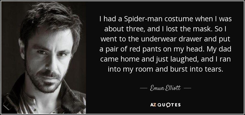I had a Spider-man costume when I was about three, and I lost the mask. So I went to the underwear drawer and put a pair of red pants on my head. My dad came home and just laughed, and I ran into my room and burst into tears. - Emun Elliott