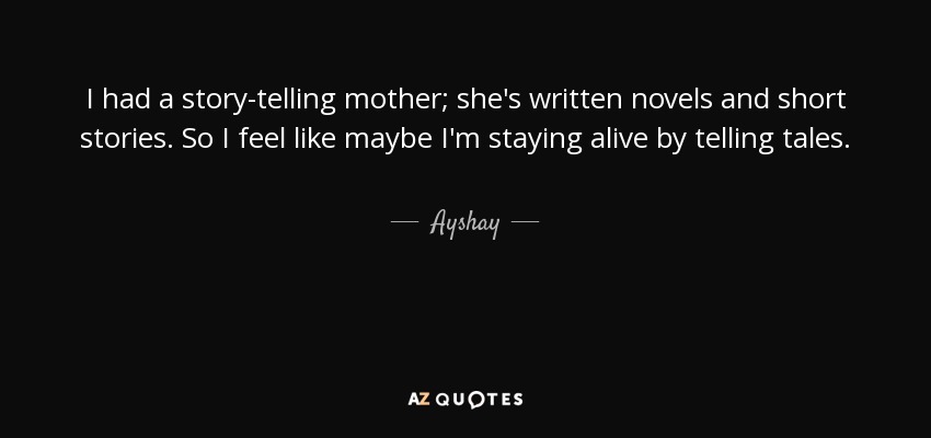 I had a story-telling mother; she's written novels and short stories. So I feel like maybe I'm staying alive by telling tales. - Ayshay