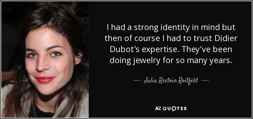 I had a strong identity in mind but then of course I had to trust Didier Dubot's expertise. They've been doing jewelry for so many years. - Julia Restoin Roitfeld