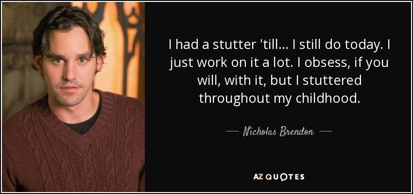 I had a stutter 'till... I still do today. I just work on it a lot. I obsess, if you will, with it, but I stuttered throughout my childhood. - Nicholas Brendon