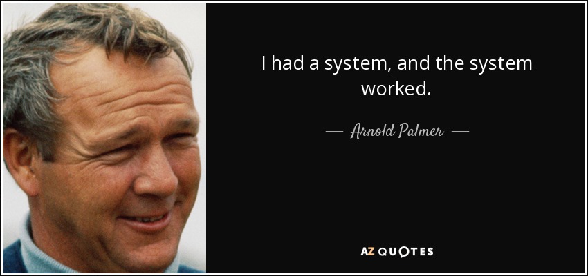I had a system, and the system worked. - Arnold Palmer
