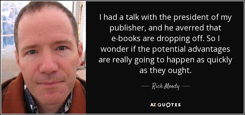 I had a talk with the president of my publisher, and he averred that e-books are dropping off . So I wonder if the potential advantages are really going to happen as quickly as they ought. - Rick Moody