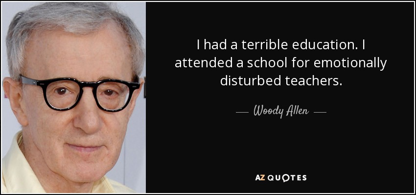 I had a terrible education. I attended a school for emotionally disturbed teachers. - Woody Allen