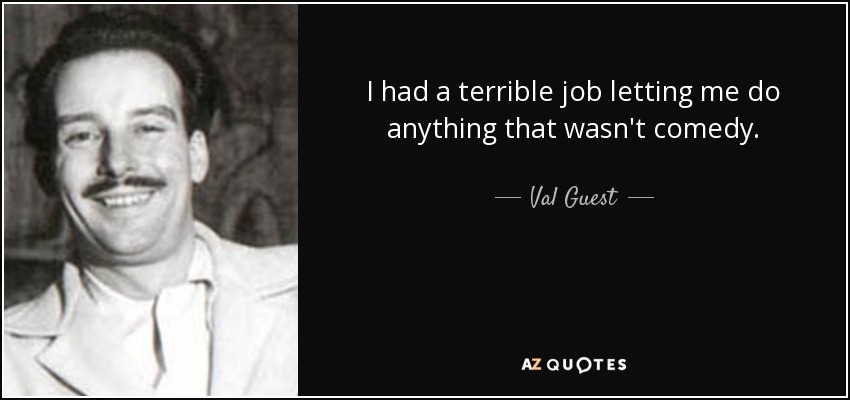 I had a terrible job letting me do anything that wasn't comedy. - Val Guest