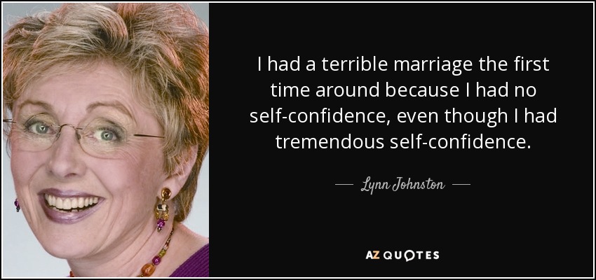 I had a terrible marriage the first time around because I had no self-confidence, even though I had tremendous self-confidence. - Lynn Johnston