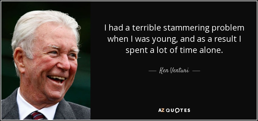 I had a terrible stammering problem when I was young, and as a result I spent a lot of time alone. - Ken Venturi