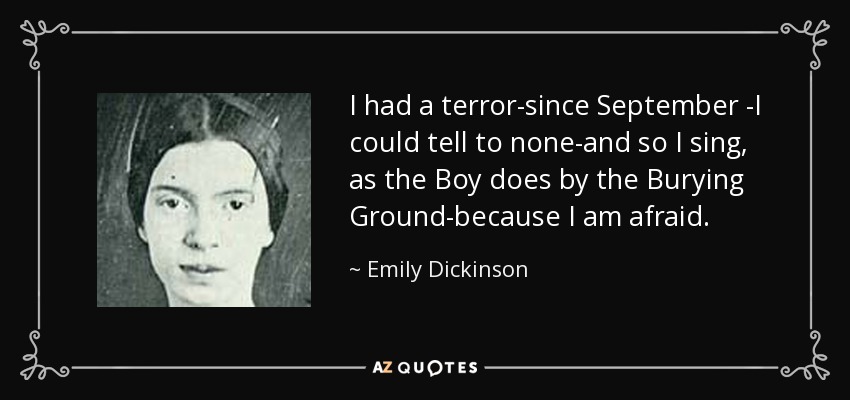 I had a terror-since September -I could tell to none-and so I sing, as the Boy does by the Burying Ground-because I am afraid. - Emily Dickinson