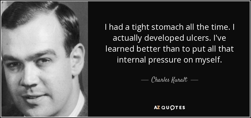 I had a tight stomach all the time. I actually developed ulcers. I've learned better than to put all that internal pressure on myself. - Charles Kuralt