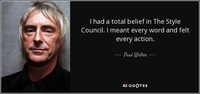 I had a total belief in The Style Council. I meant every word and felt every action. - Paul Weller