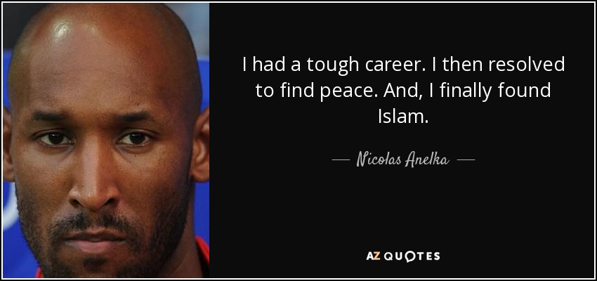 I had a tough career. I then resolved to find peace. And, I finally found Islam. - Nicolas Anelka