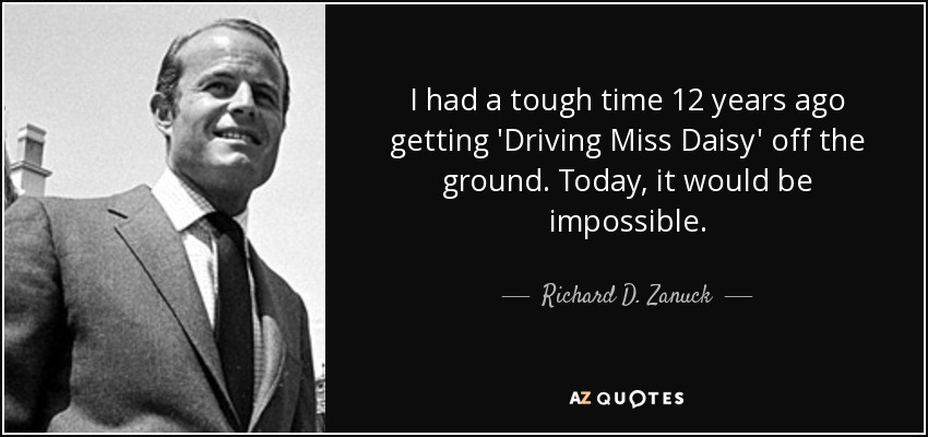 I had a tough time 12 years ago getting 'Driving Miss Daisy' off the ground. Today, it would be impossible. - Richard D. Zanuck