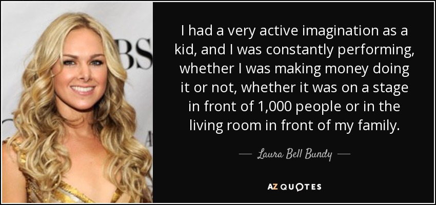 I had a very active imagination as a kid, and I was constantly performing, whether I was making money doing it or not, whether it was on a stage in front of 1,000 people or in the living room in front of my family. - Laura Bell Bundy