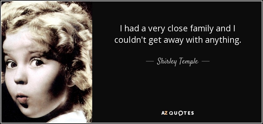 I had a very close family and I couldn't get away with anything. - Shirley Temple