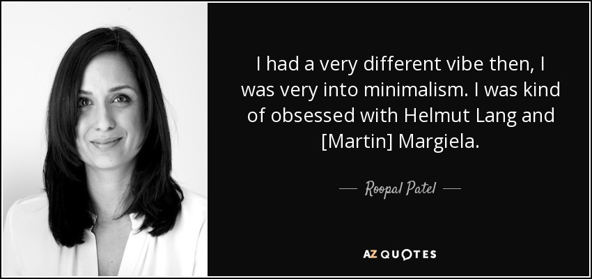I had a very different vibe then, I was very into minimalism. I was kind of obsessed with Helmut Lang and [Martin] Margiela. - Roopal Patel