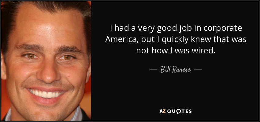 I had a very good job in corporate America, but I quickly knew that was not how I was wired. - Bill Rancic