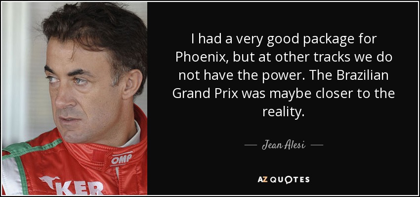 I had a very good package for Phoenix, but at other tracks we do not have the power. The Brazilian Grand Prix was maybe closer to the reality. - Jean Alesi