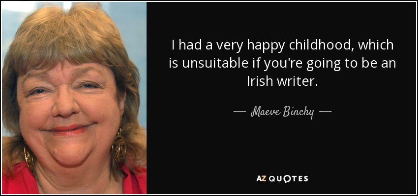 I had a very happy childhood, which is unsuitable if you're going to be an Irish writer. - Maeve Binchy